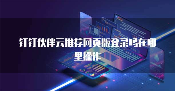 钉钉伙伴云推荐网页版登录吗在哪里操作