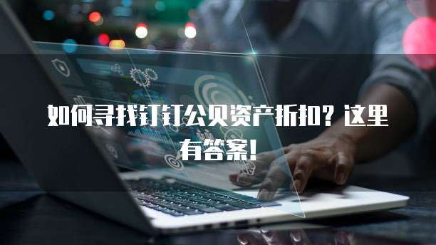 如何寻找钉钉公贝资产折扣?这里有答案!