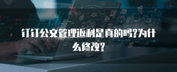 钉钉公文管理返利是真的吗?为什么修改?