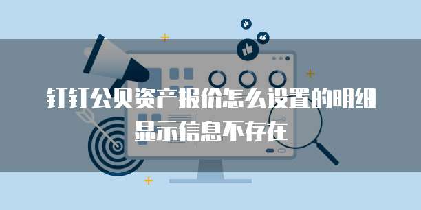钉钉公贝资产报价怎么设置的明细显示信息不存在