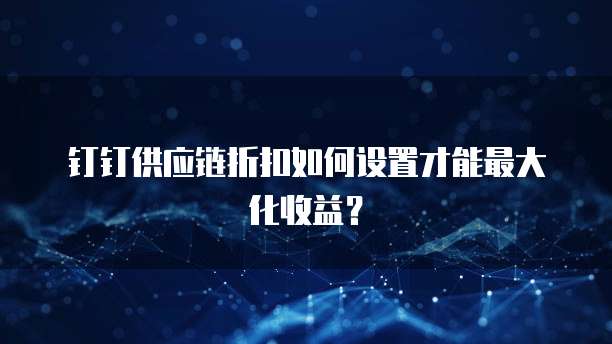 钉钉供应链折扣如何设置才能最大化收益?