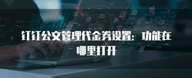钉钉公文管理代金券设置:功能在哪里打开