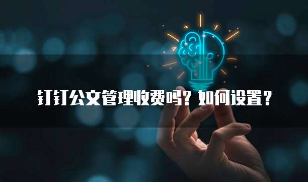 钉钉公文管理收费吗?如何设置?