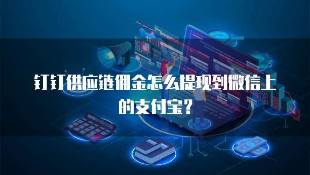 钉钉供应链佣金怎么提现到微信上的支付宝?
