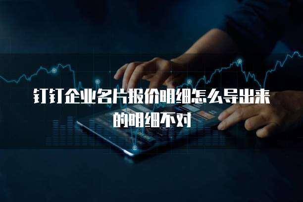钉钉企业名片报价明细怎么导出来的明细不对