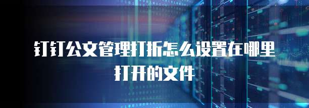 钉钉公文管理打折怎么设置在哪里打开的文件