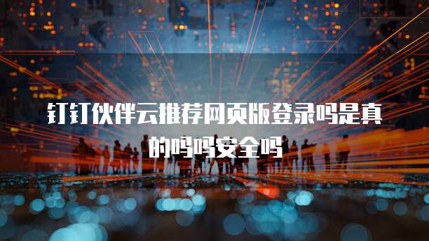 钉钉伙伴云推荐网页版登录吗是真的吗吗安全吗