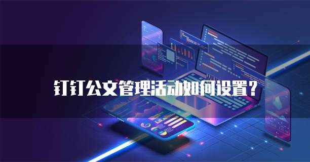 钉钉公文管理活动如何设置?