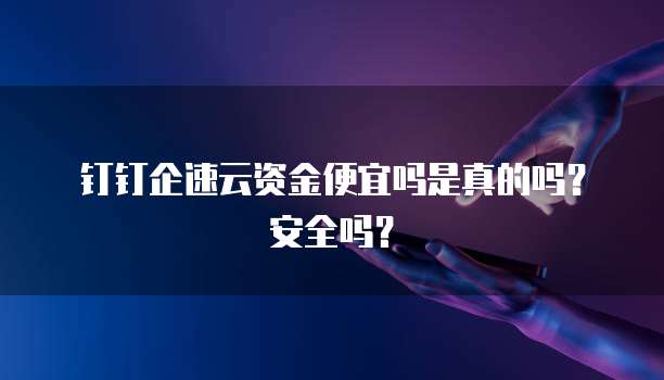 钉钉企速云资金便宜吗是真的吗?安全吗?
