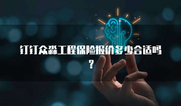 钉钉众淼工程保险报价多少合适吗?
