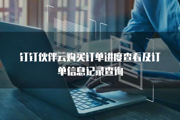 钉钉伙伴云购买订单进度查看及订单信息记录查询