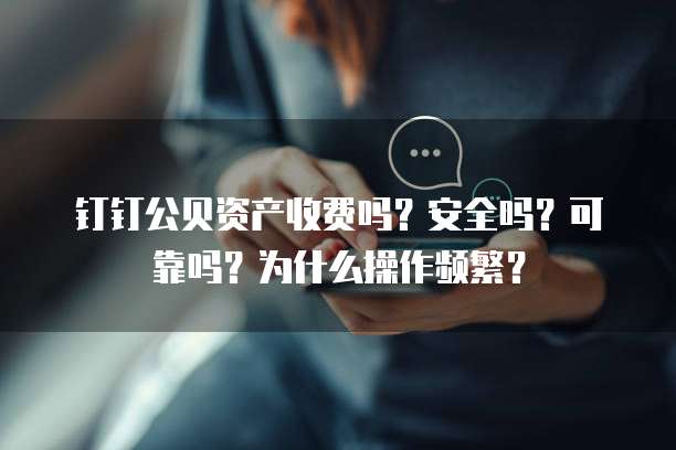 钉钉公贝资产收费吗?安全吗?可靠吗?为什么操作频繁?