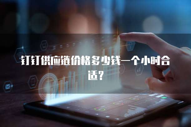 钉钉供应链价格多少钱一个小时合适?
