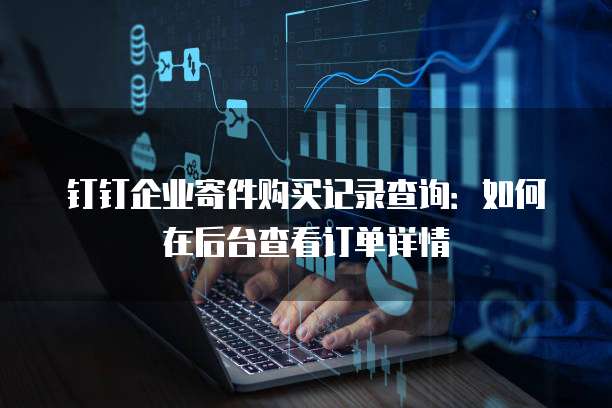 钉钉企业寄件购买记录查询:如何在后台查看订单详情
