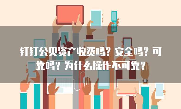 钉钉公贝资产收费吗?安全吗?可靠吗?为什么操作不可靠?