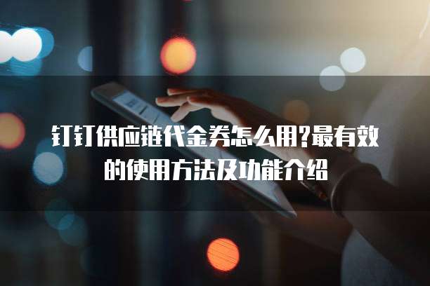 钉钉供应链代金券怎么用?最有效的使用方法及功能介绍
