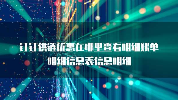 钉钉供链优惠在哪里查看明细账单明细信息表信息明细
