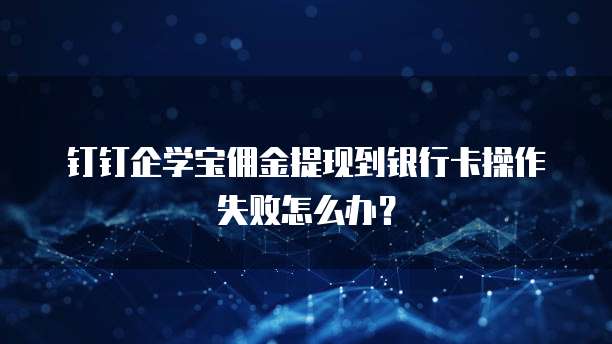 钉钉企学宝佣金提现到银行卡操作失败怎么办?