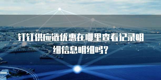 钉钉供应链优惠在哪里查看记录明细信息明细吗?