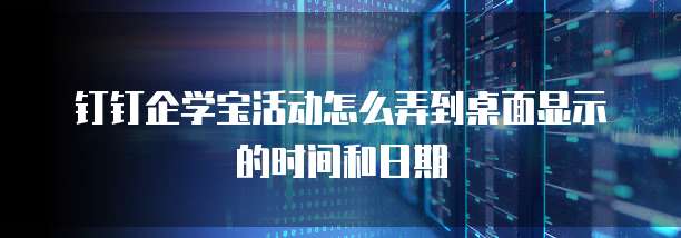 钉钉企学宝活动怎么弄到桌面显示的时间和日期