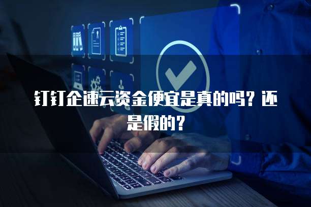钉钉企速云资金便宜是真的吗?还是假的?