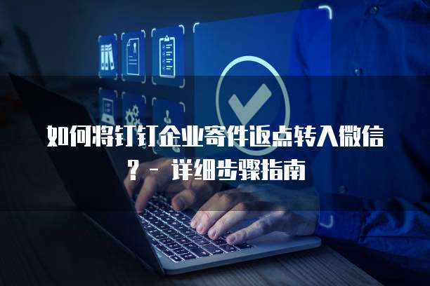 如何将钉钉企业寄件返点转入微信?- 详细步骤指南