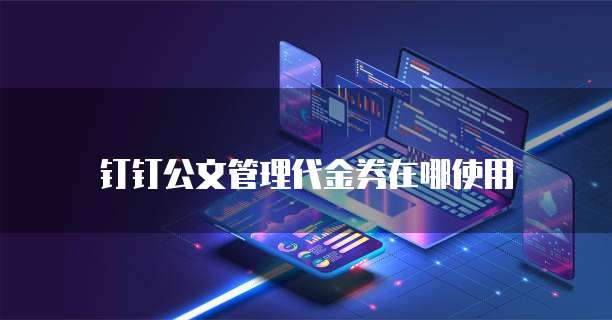 钉钉公文管理代金券在哪使用