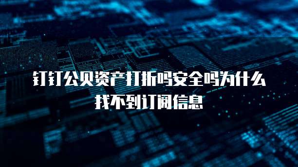 钉钉公贝资产打折吗安全吗为什么找不到订阅信息