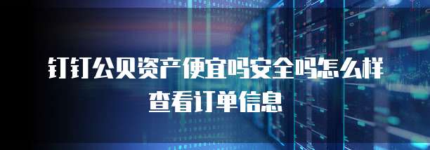 钉钉公贝资产便宜吗安全吗怎么样查看订单信息