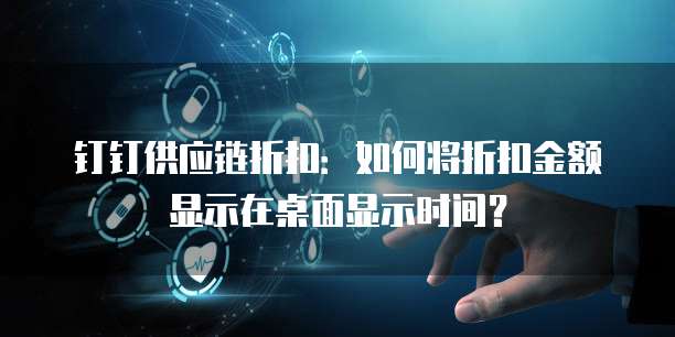 钉钉供应链折扣:如何将折扣金额显示在桌面显示时间?