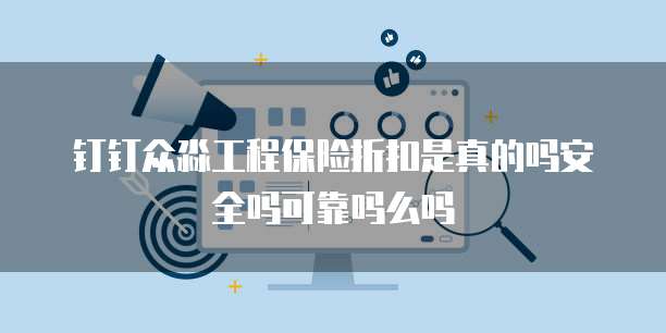 钉钉众淼工程保险折扣是真的吗安全吗可靠吗么吗