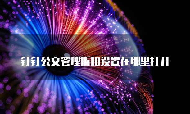 钉钉公文管理折扣设置在哪里打开