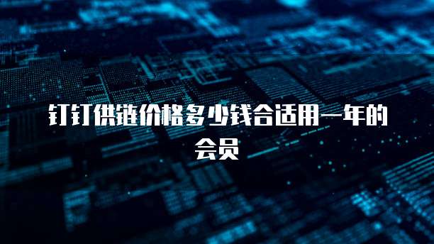 钉钉供链价格多少钱合适用一年的会员