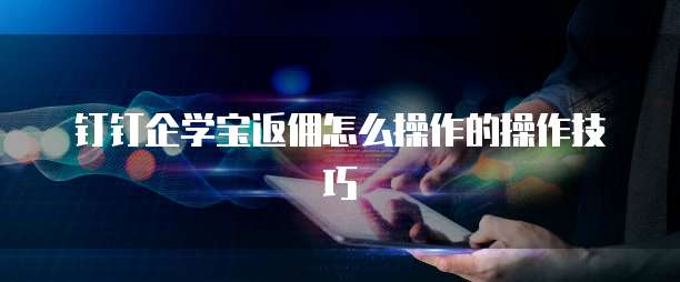 钉钉企学宝返佣怎么操作的操作技巧