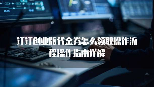 钉钉创业版代金券怎么领取操作流程操作指南详解