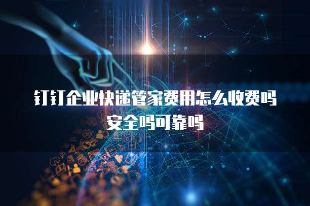 钉钉企业快递管家费用怎么收费吗安全吗可靠吗