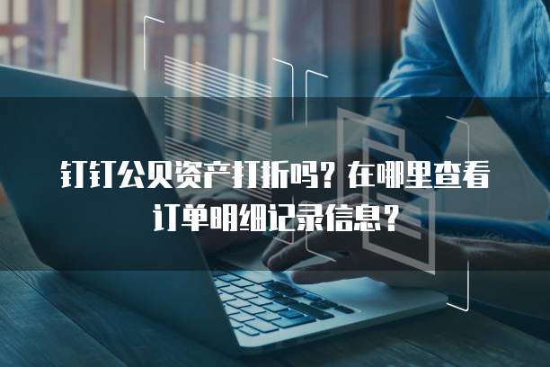 钉钉公贝资产打折吗?在哪里查看订单明细记录信息?