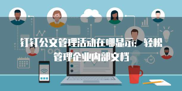 钉钉公文管理活动在哪显示:轻松管理企业内部文档