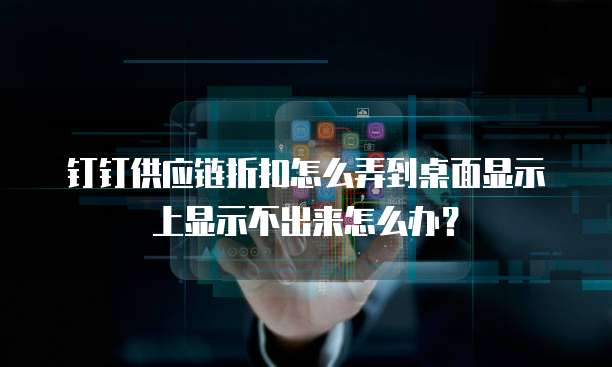 钉钉供应链折扣怎么弄到桌面显示上显示不出来怎么办?