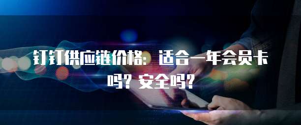 钉钉供应链价格:适合一年会员卡吗?安全吗?