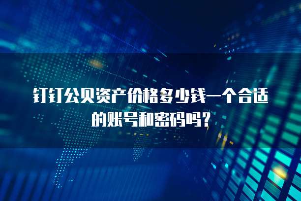 钉钉公贝资产价格多少钱一个合适的账号和密码吗?