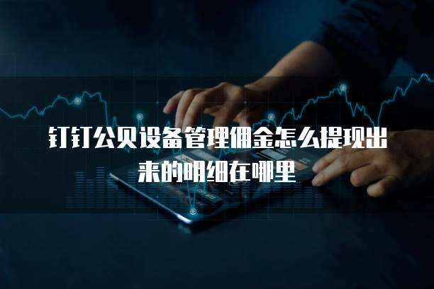 钉钉公贝设备管理佣金怎么提现出来的明细在哪里