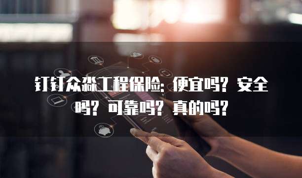 钉钉众淼工程保险: 便宜吗? 安全吗? 可靠吗? 真的吗?