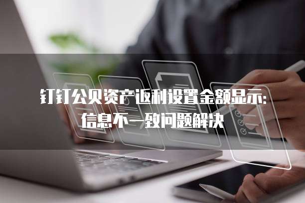 钉钉公贝资产返利设置金额显示:信息不一致问题解决