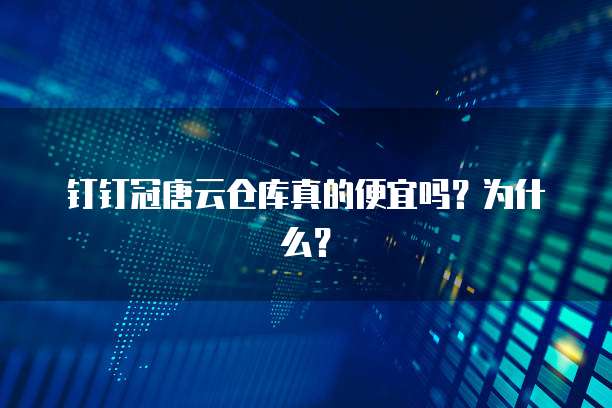 钉钉冠唐云仓库真的便宜吗?为什么?