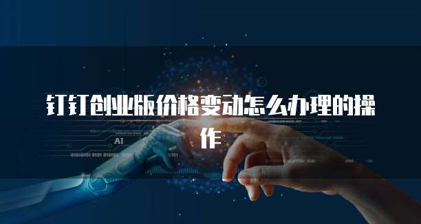 钉钉创业版价格变动怎么办理的操作