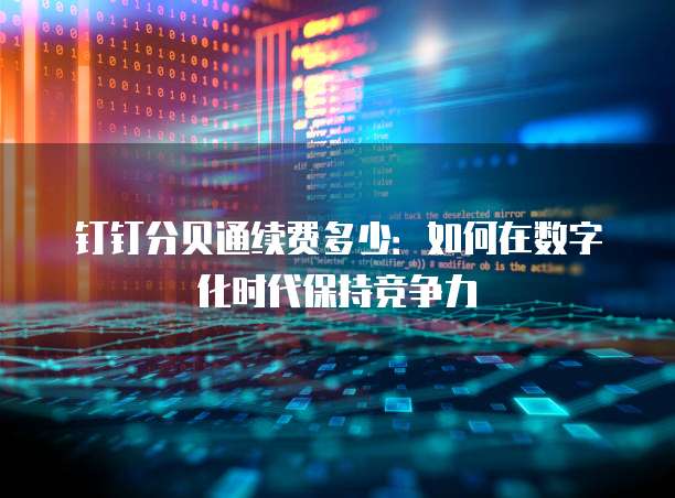 钉钉分贝通续费多少:如何在数字化时代保持竞争力
