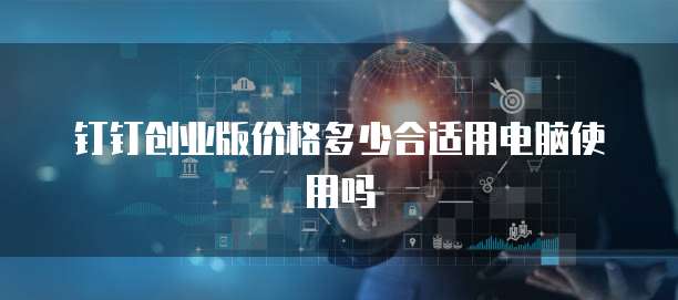 钉钉创业版价格多少合适用电脑使用吗