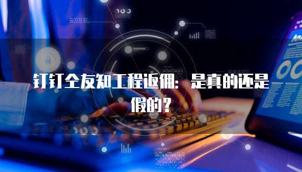 钉钉仝友知工程返佣:是真的还是假的?
