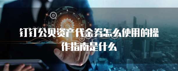 钉钉公贝资产代金券怎么使用的操作指南是什么